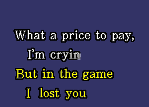 What a price to pay,

Fm cryim

But in the game

I lost you