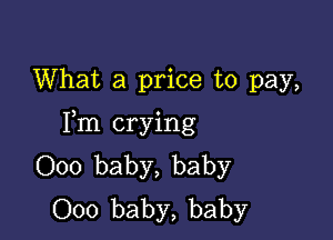 What a price to pay,

Fm crying
000 baby, baby
000 baby, baby