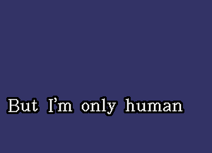 But Fm only human