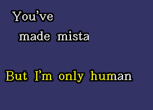 YouVe

made mista

But Fm only human