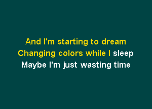And I'm starting to dream
Changing colors while I sleep

Maybe I'm just wasting time