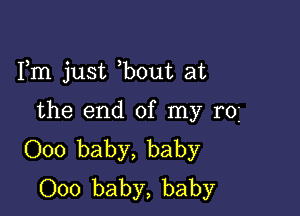 Fm just bout at

the end of my r0
000 baby, baby
000 baby, baby