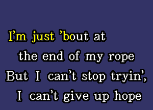 Fm just bout at

the end of my rope

But I canWL stop tryini

I cam give up hope