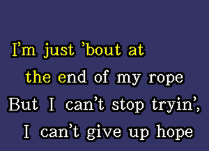 Fm just bout at

the end of my rope

But I canWL stop tryini

I cam give up hope