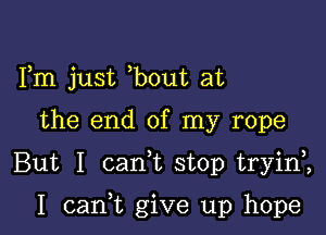 Fm just bout at

the end of my rope

But I canWL stop tryini

I cam give up hope