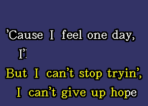 ,Cause I feel one day,

17
But I canWL stop tryini

I cam give up hope