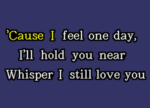 ,Cause I feel one day,

F11 hold you near

Whisper I still love you