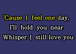 ,Cause I feel one day,

F11 hold you near

Whisper I still love you