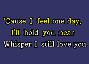 ,Cause I feel one day,

F11 hold you near

Whisper I still love you