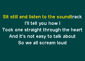 Sit still and listen to the soundtrack
I'll tell you howl
Took one straight through the heart
And it's not easy to talk about
So we all scream loud