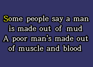 Some people say a man
is made out of mud
A poor manh made out
of muscle and blood