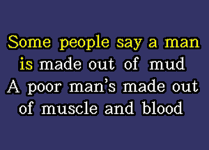 Some people say a man
is made out of mud
A poor manh made out
of muscle and blood