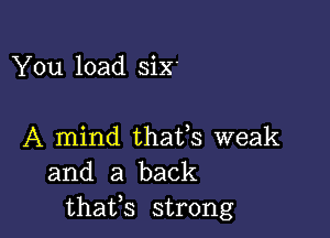 You load siX'

A mind thafs weak
and a back
thafs strong