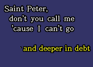 Saint Peter,
dorft you call me
bause I can t g0

' and deeper in debt