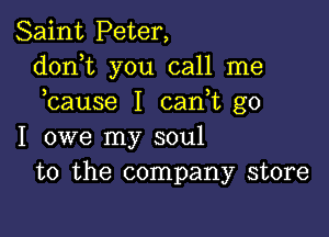 Saint Peter,
dorft you call me
bause I can t go

I owe my soul
to the company store