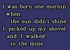 I was born one mornin,
When
the sun didn,t shine

I picked up my shovel
and I walked
to the mine