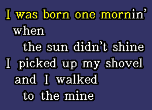 I was born one mornin,
When
the sun didn,t shine

I picked up my shovel
and I walked
to the mine