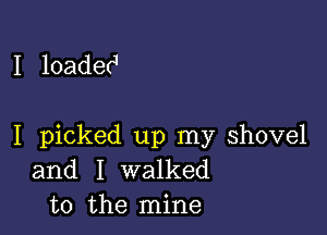 I loaded

I picked up my shovel
and I walked
to the mine