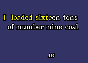 I loaded sixteen tons
of number nine coal