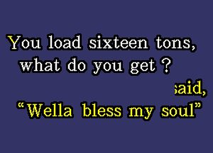 You load sixteen tons,
What do you get ?

gaid,
WVella bless my souln