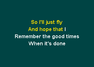 So I'll just fly
And hope that I

Remember the good times
When it's done