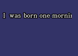 I was born one mornil