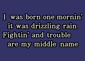 I was born one mornin
it was drizzling rain

Fightin, and trouble
are my middle name