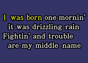 I was born one mornin
it was drizzling rain

Fightin, and trouble
are my middle name