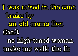 I was raised in the cane
brake by

an old mama lion
Canuc

n0 high-toned woman
make me walk the lir