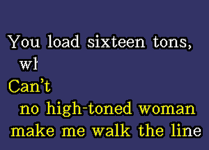 You load sixteen tons,
W1
Canuc
n0 high-toned woman
make me walk the line