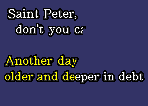 Saint Peter,
donT you cz

Another day
older and deeper in debt