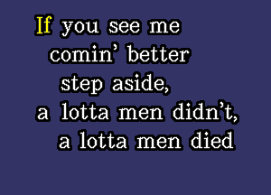 If you see me
comid better
step aside,

a lotta men didnk,
a lotta men died