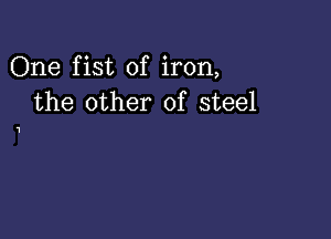 One fist of iron,
the other of steel