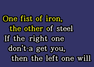 One fist of iron,
the other of steel

If the right one
dontt-a get you,
then the left one Will