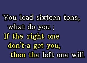 You load sixteen tons,
What do you ..

If the right one
donot-a get you,
then the left one Will