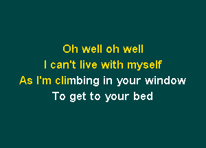 Oh well oh well
I can't live with myself

As I'm climbing in your window
To get to your bed