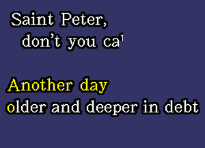 Saint Peter,
donT you ca1

Another day
older and deeper in debt