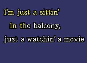 Fm just a sittin,

in the balcony,

just a watchin, a movie