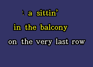 2 a sittif

in the balcony

0n the very last row