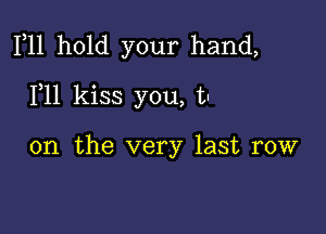 F11 hold your hand,

F11 kiss you, t-

on the very last row