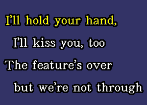 F11 hold your hand,
F11 kiss you, too

The f eature,s over

but weTe not through