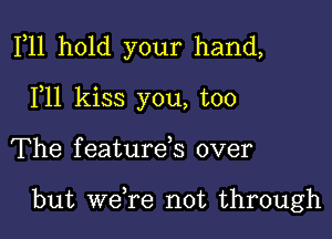 F11 hold your hand,
F11 kiss you, too

The f eature,s over

but weTe not through