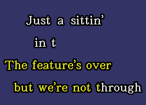 Just a sittin,
in t

The f eature,s over

but weTe not through