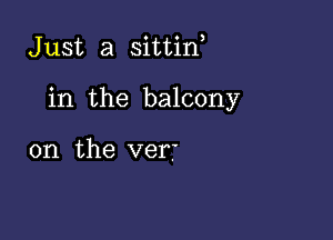 Just a sittin

in the balcony

0n the verb