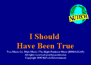 I Should

Have Been True

Tvcc Mlmc Co, Milo Munoz ITM Night Rainbow Munic (BMHASCAPJ
All nghu 1c xrvcd Iucd by pctmixion
Copyflghl I335 N-nTcd Entertainment