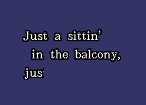 Just a sittin,

in the balcony,

jus