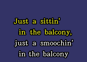 Just a sittin,
in the balcony,

just a smoochin

in the balcony