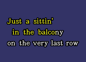 J ust a sittin,

in the balcony

0n the very last row