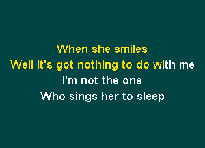When she smiles
Well it's got nothing to do with me

I'm not the one
Who sings her to sleep