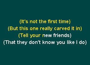 (It's not the first time)
(But this one really carved it in)

(Tell your new friends)
(That they don't know you like I do)